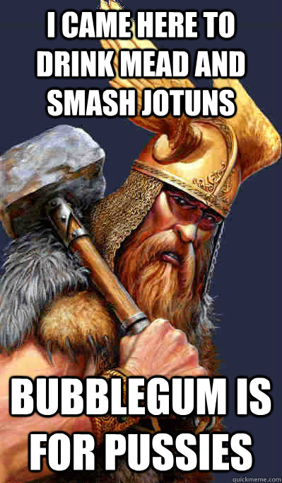 I came here to drink mead and smash Jotuns Bubblegum is for pussies  Thor