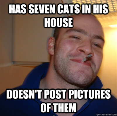 has seven cats in his house Doesn't post pictures of them  GoodGuyGreg