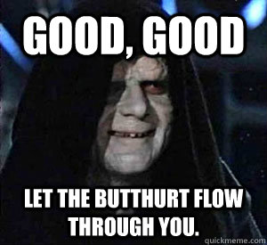 Good, good Let the butthurt flow through you.  Happy Emperor Palpatine