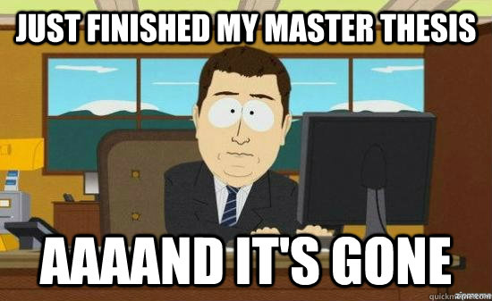 Just finished my master thesis AAAAND It's gone  aaaand its gone