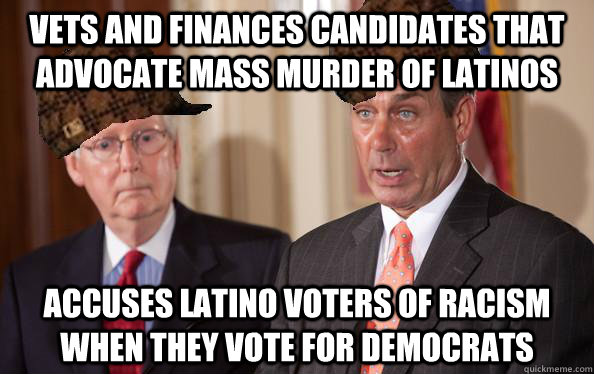 Vets and finances candidates that advocate mass murder of Latinos Accuses latino voters of racism when they vote for Democrats  Scumbag Republicans