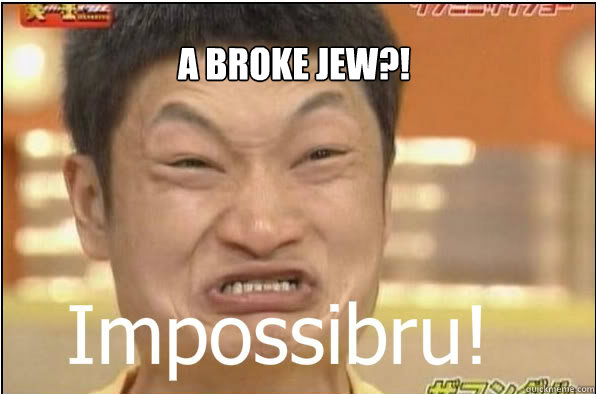A broke Jew?!  Impossibru