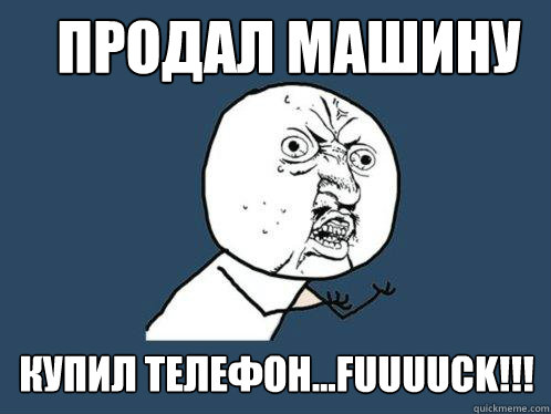 ПРОДАЛ МАШИНУ КУПИЛ ТЕЛЕФОН...FUUUUCK!!!  Y U No