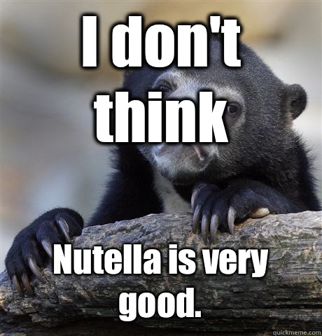 I don't think Nutella is very good.  Confession Bear
