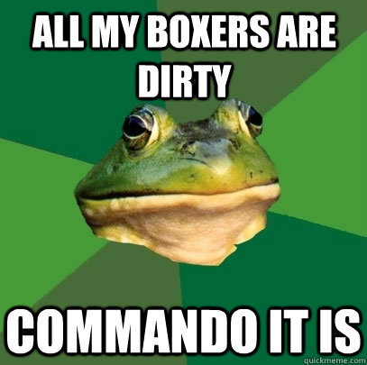 all my boxers are dirty commando it is  Foul Bachelor Frog