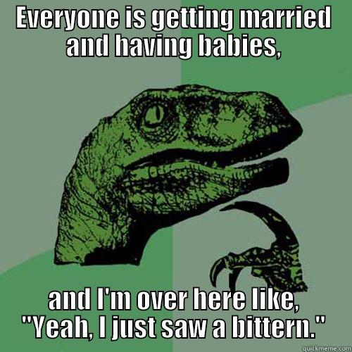 EVERYONE IS GETTING MARRIED AND HAVING BABIES, AND I'M OVER HERE LIKE, 