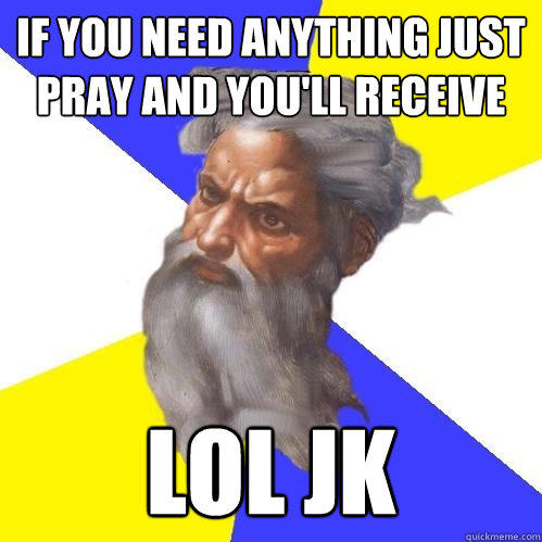 If you need anything just pray and you'll receive  LOL jk  Advice God