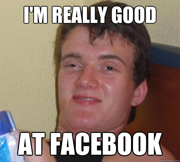 I'm really good at facebook  10 Guy