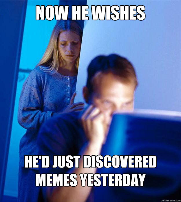 now he wishes  he'd just discovered memes yesterday  Redditors Wife