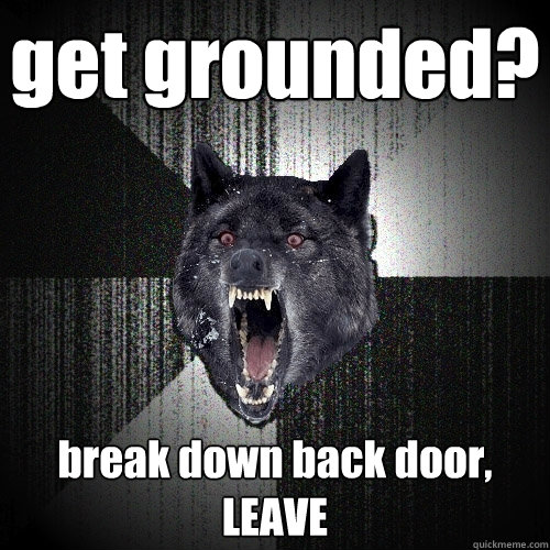 get grounded? break down back door, LEAVE  Insanity Wolf