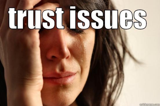 TRUST ISSUES  First World Problems