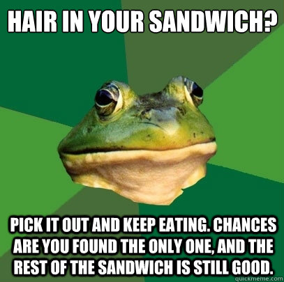 hair in your sandwich? pick it out and keep eating. Chances are you found the only one, and the rest of the sandwich is still good.  Foul Bachelor Frog