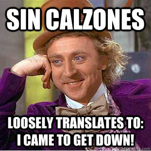 Sin calzones Loosely translates to: i came to get down! - Sin calzones Loosely translates to: i came to get down!  Condescending Wonka