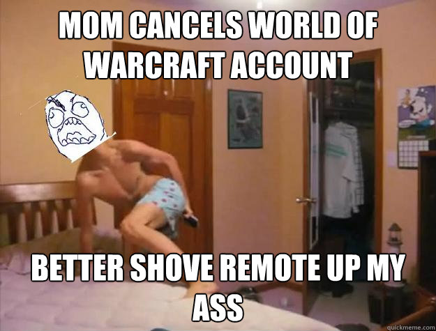 Mom cancels World of Warcraft account Better shove remote up my ass - Mom cancels World of Warcraft account Better shove remote up my ass  Freak Out