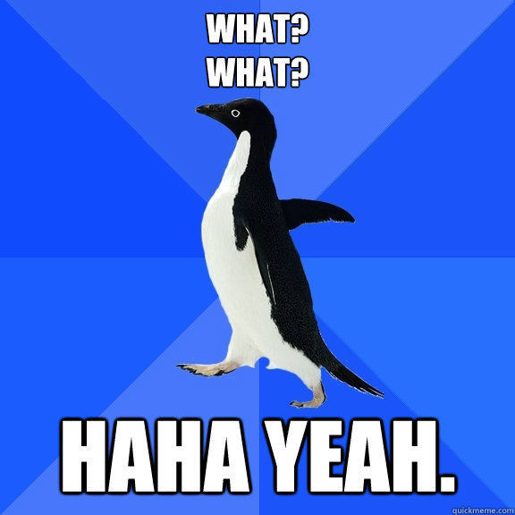 what?
What? haha yeah.  Socially Awkward Penguin