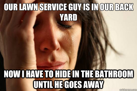 Our lawn service guy is in our back yard now i have to hide in the bathroom until he goes away  First World Problems