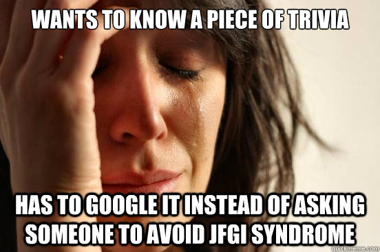 wants to know a piece of trivia has to google it instead of asking someone to avoid jfgi syndrome  First World Problems