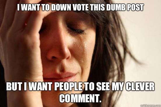 I want to down vote this dumb post But I want people to see my clever comment.  First World Problems