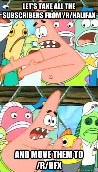 Let's take all the subscribers from /r/halifax and move them to /r/HFX  Push it somewhere else Patrick