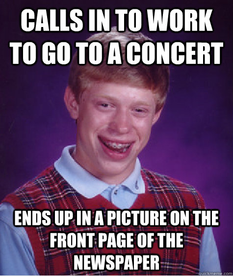 calls in to work to go to a concert ends up in a picture on the front page of the newspaper  Bad Luck Brian
