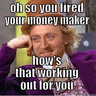 OH SO YOU FIRED YOUR MONEY MAKER HOW'S THAT WORKING OUT FOR YOU Condescending Wonka