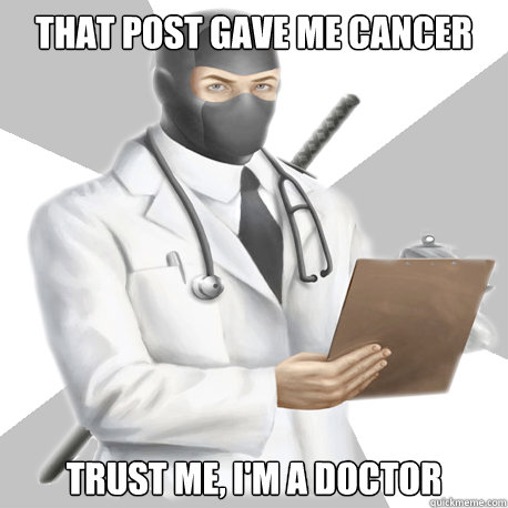 THAT POST GAVE ME CANCER TRUST ME, I'M A DOCTOR  