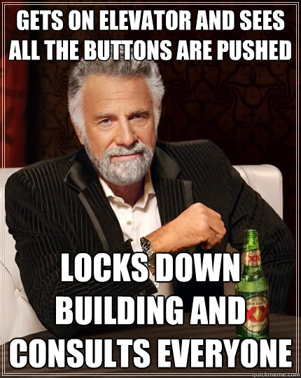 Gets on elevator and sees all the buttons are pushed locks down building and consults everyone  The Most Interesting Man In The World