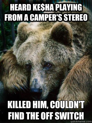 heard ke$ha playing from a camper's stereo killed him, couldn't find the off switch  Sad Bear