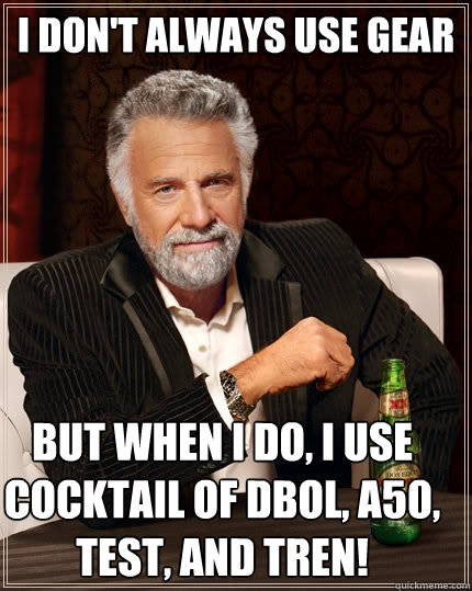 I don't always use gear But when I do, I use cocktail of DBOL, A50, TEST, and tren!  The Most Interesting Man In The World