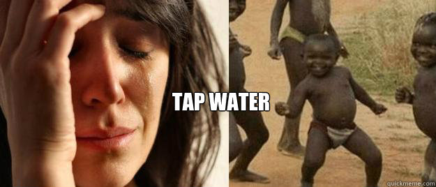     Tap water  First World Problems  Third World Success