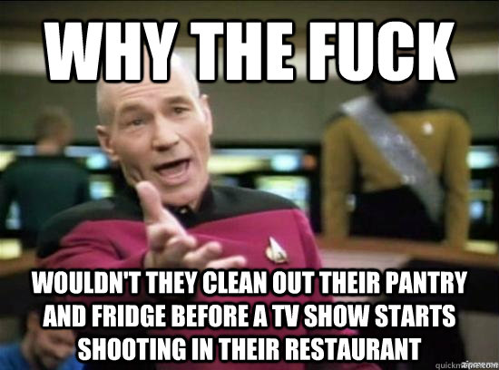 Why the fuck wouldn't they clean out their pantry and fridge before a TV show starts shooting in their restaurant  Annoyed Picard HD