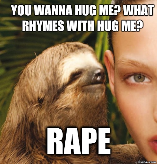 You wanna hug me? What rhymes with hug me?  RAPE  rape sloth
