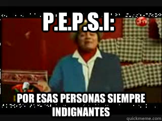 P.E.P.S.I: Por Esas personas siempre indignantes  sr cuicos