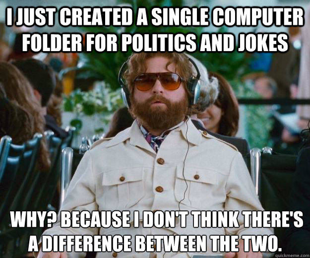 I just created a single computer folder for politics and jokes  Why? Because I don't think there's a difference between the two.
 - I just created a single computer folder for politics and jokes  Why? Because I don't think there's a difference between the two.
  Words of Wisdom