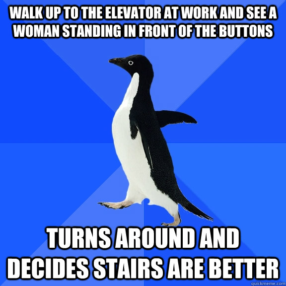 Walk up to the elevator at work and see a woman standing in front of the buttons Turns around and decides stairs are better - Walk up to the elevator at work and see a woman standing in front of the buttons Turns around and decides stairs are better  Socially Awkward Penguin
