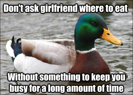 Don't ask girlfriend where to eat Without something to keep you busy for a long amount of time  Actual Advice Mallard