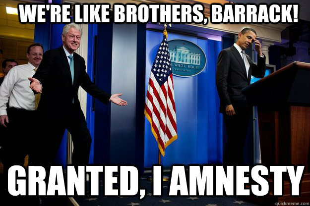 We're like brothers, Barrack! Granted, I amnesty  Inappropriate Timing Bill Clinton