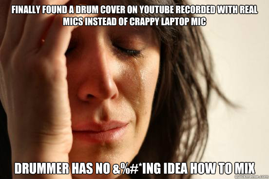 finally found a drum cover on youtube recorded with real mics instead of crappy laptop mic drummer has no &%#*ing idea how to mix   First World Problems