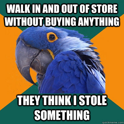 Walk in and out of store without buying anything They think i stole something  Paranoid Parrot