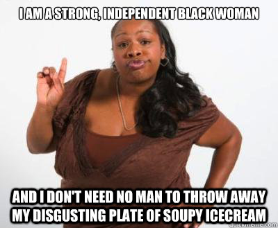 I am a strong, independent black woman and I don't need no man to throw away my disgusting plate of soupy icecream  