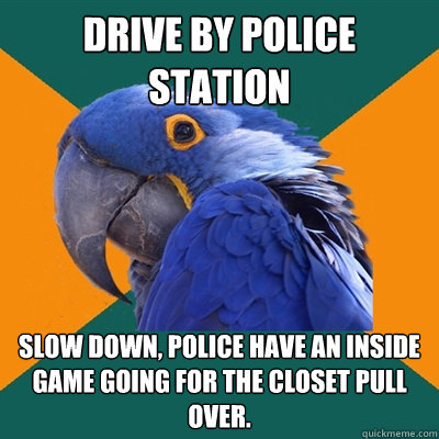 drive by police station Slow down, police have an inside game going for the closet pull over.  Paranoid Parrot