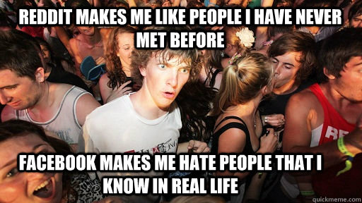 Reddit makes me like people i have never met before facebook makes me hate people that i know in real life  Sudden Clarity Clarence