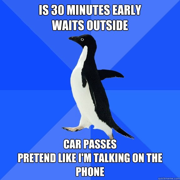 Is 30 minutes early
Waits outside Car passes
pretend like I'm talking on the phone - Is 30 minutes early
Waits outside Car passes
pretend like I'm talking on the phone  Socially Awkward Penguin