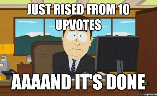 Just rised from 10 upvotes AAAAND It's done  aaaand its gone