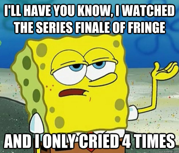 I'll have you know, I watched the series finale of Fringe And i only cried 4 times  Tough Spongebob