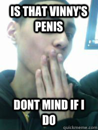 IS THAT VINNY'S PENIS DONT MIND IF I DO  