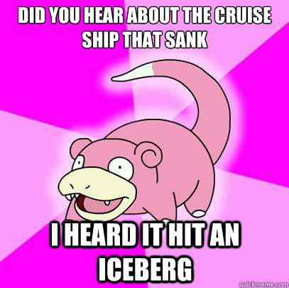 Did you hear about the cruise ship that sank
 I heard it hit an iceberg  Slowpoke