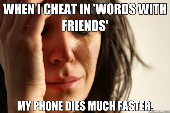 when i cheat in 'words with friends' my phone dies much faster.  First World Problems