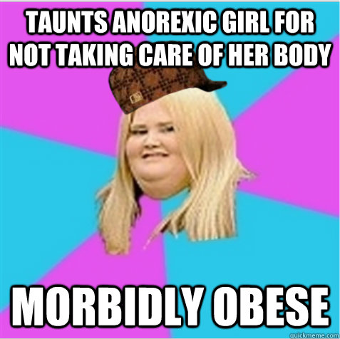Taunts anorexic girl for not taking care of her body morbidly obese  scumbag fat girl
