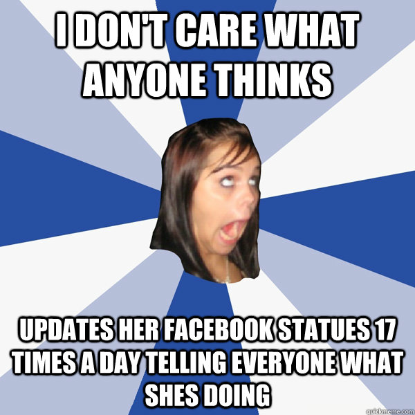 I don't care what anyone thinks Updates her facebook statues 17 times a day telling everyone what shes doing  Annoying Facebook Girl